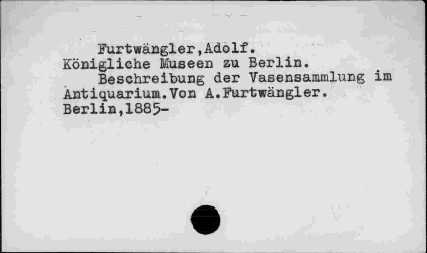 ﻿Furtwängler,Adolf.
Königliche Museen zu Berlin.
Beschreibung der Vasensammlung im Antiquarium.Von A.Furtwängler.
Berlin,1885-